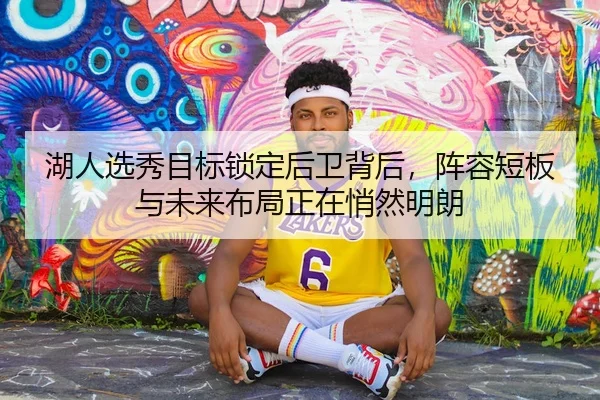湖人选秀目标锁定后卫背后，阵容短板与未来布局正在悄然明朗（kaiyun）